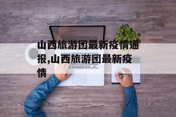 山西旅游团最新疫情通报,山西旅游团最新疫情