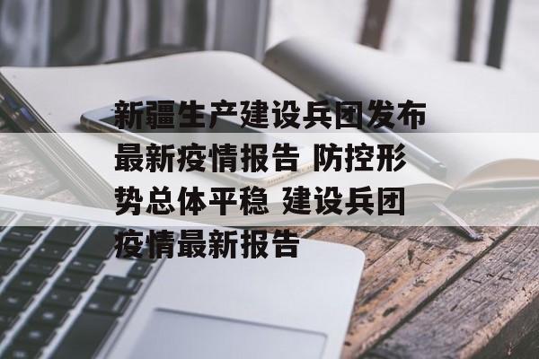 新疆生产建设兵团发布最新疫情报告 防控形势总体平稳 建设兵团疫情最新报告