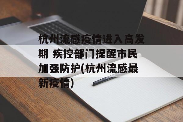 杭州流感疫情进入高发期 疾控部门提醒市民加强防护(杭州流感最新疫情)